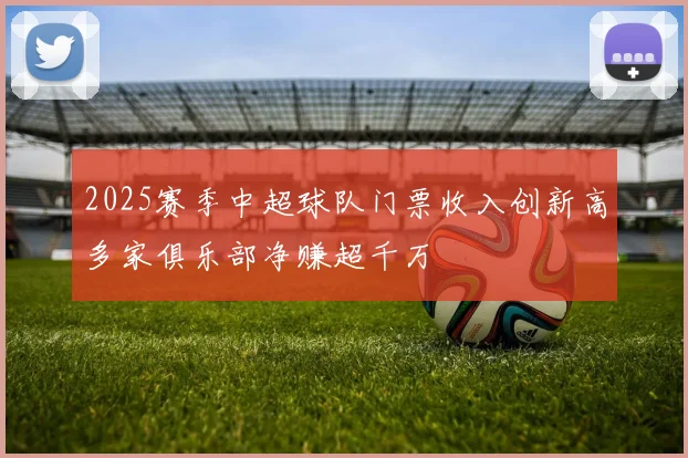 2025赛季中超球队门票收入创新高多家俱乐部净赚超千万