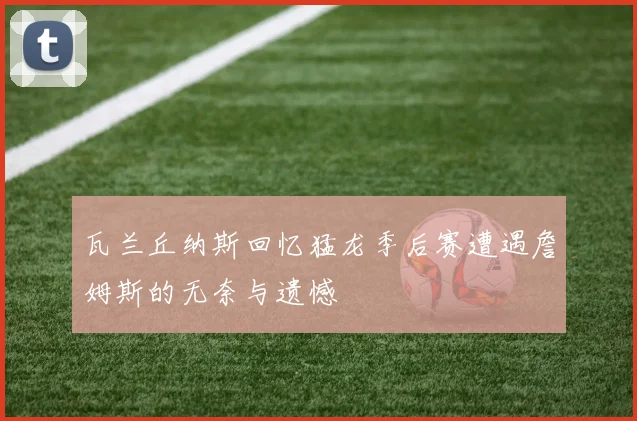 瓦兰丘纳斯回忆猛龙季后赛遭遇詹姆斯的无奈与遗憾