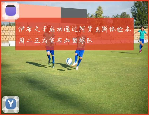 伊布之子成功通过阿贾克斯体检本周二正式宣布加盟球队