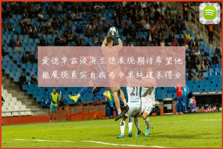 爱德华兹谈海兰德表现期待希望他能展现真实自我而非单纯追求得分
