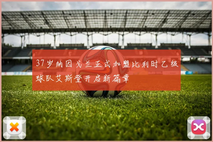 37岁纳因戈兰正式加盟比利时乙级球队艾斯登开启新篇章