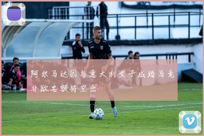 阿尔马达因与意大利女子成婚马竞非欧名额将空出