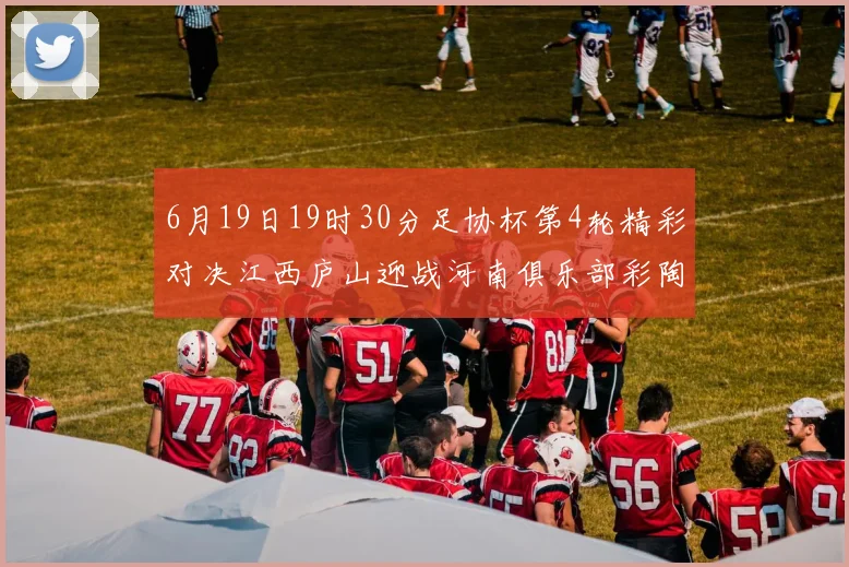 6月19日19时30分足协杯第4轮精彩对决江西庐山迎战河南俱乐部彩陶坊