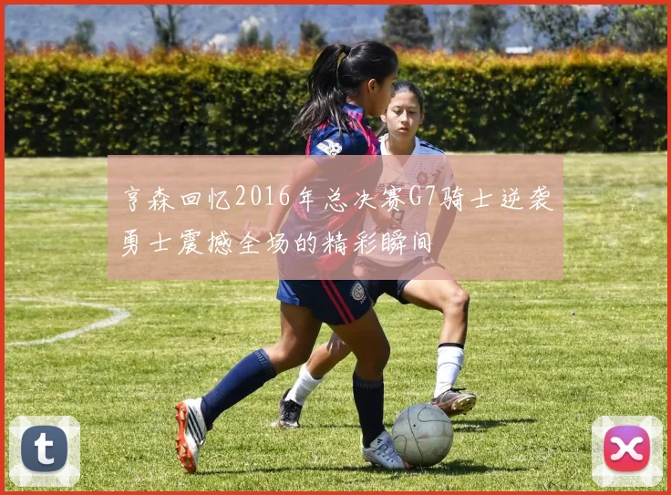 亨森回忆2016年总决赛G7骑士逆袭勇士震撼全场的精彩瞬间