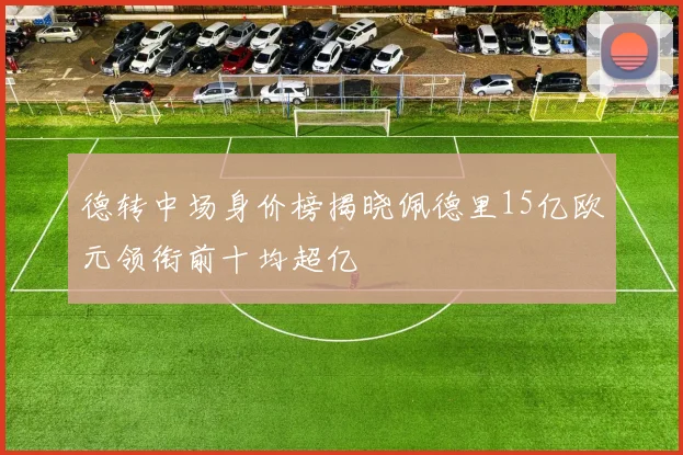 德转中场身价榜揭晓佩德里15亿欧元领衔前十均超亿