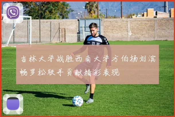 吉林大学战胜西南大学方伯杨刘滨畅罗松联手贡献精彩表现