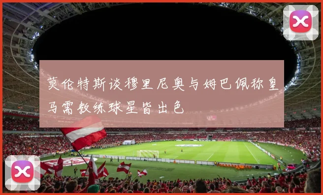 莫伦特斯谈穆里尼奥与姆巴佩称皇马需教练球星皆出色