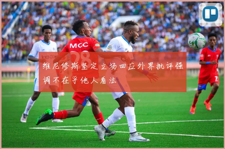 维尼修斯坚定立场回应外界批评强调不在乎他人看法