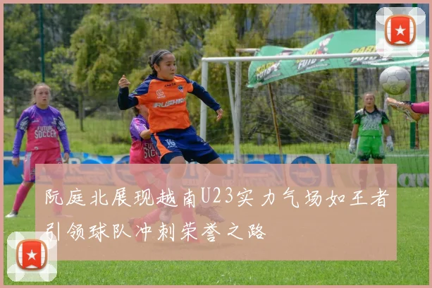 阮庭北展现越南U23实力气场如王者引领球队冲刺荣誉之路
