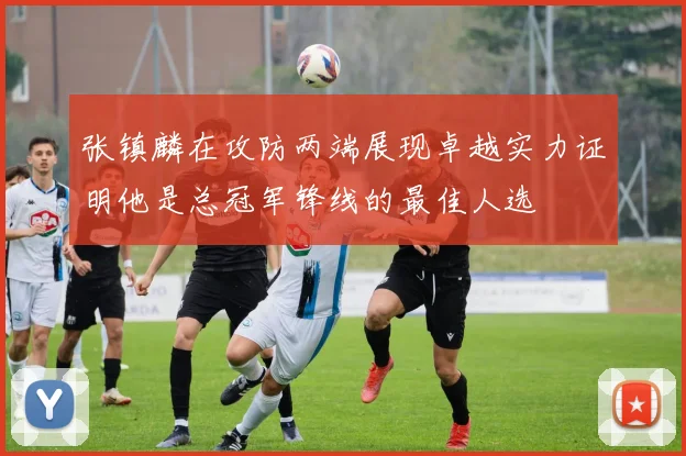 张镇麟在攻防两端展现卓越实力证明他是总冠军锋线的最佳人选