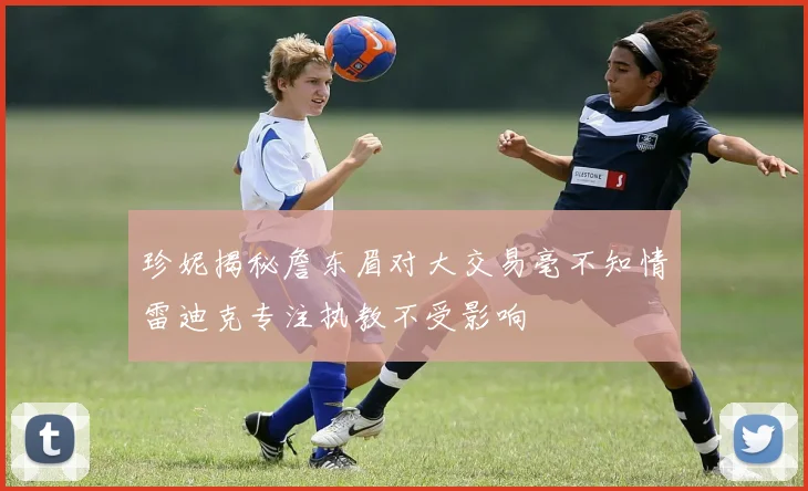 珍妮揭秘詹东眉对大交易毫不知情雷迪克专注执教不受影响