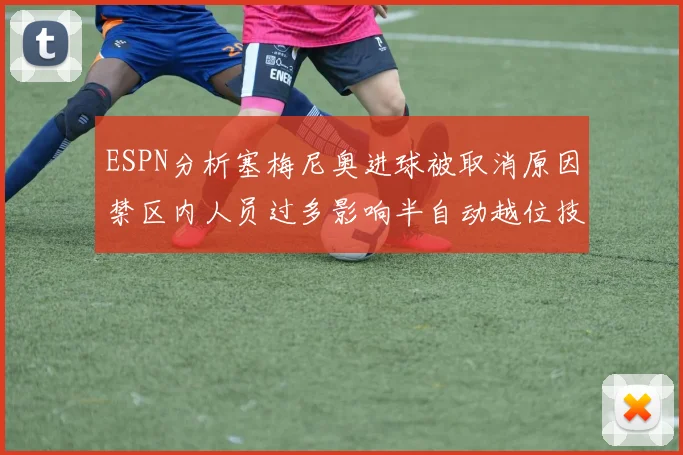 ESPN分析塞梅尼奥进球被取消原因禁区内人员过多影响半自动越位技术使用