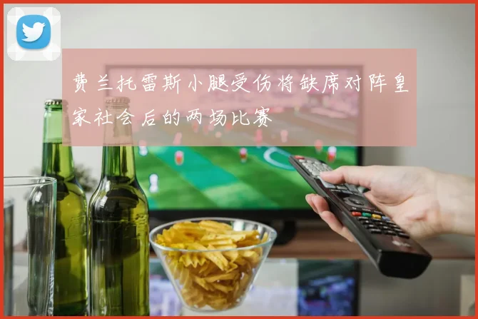费兰托雷斯小腿受伤将缺席对阵皇家社会后的两场比赛
