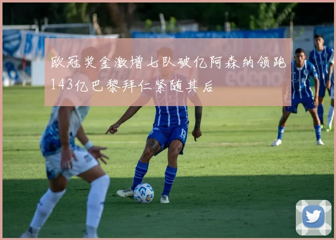 欧冠奖金激增七队破亿阿森纳领跑143亿巴黎拜仁紧随其后