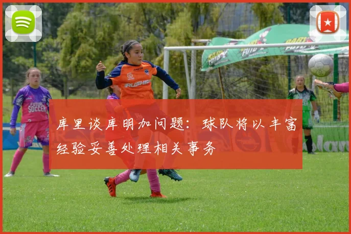 库里谈库明加问题：球队将以丰富经验妥善处理相关事务
