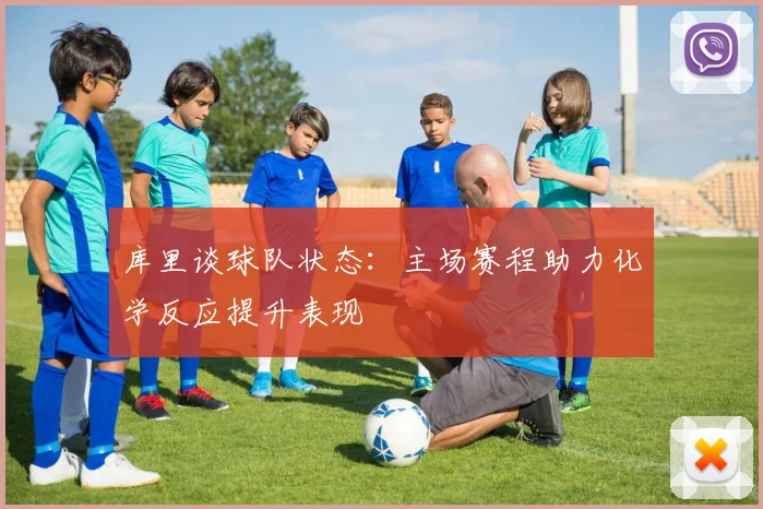 库里谈球队状态：主场赛程助力化学反应提升表现