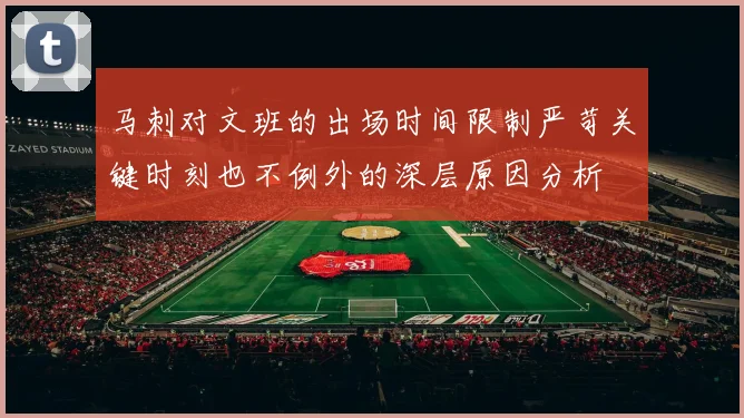 马刺对文班的出场时间限制严苛关键时刻也不例外的深层原因分析