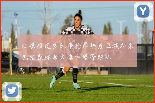 法媒报道多队争抢昂热后卫埃科米包括森林考文垂白堡等球队