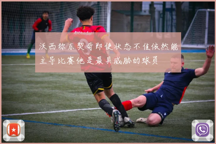 沃西称东契奇即使状态不佳依然能主导比赛他是最具威胁的球员