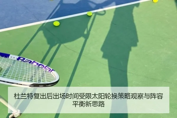 杜兰特复出后出场时间受限太阳轮换策略观察与阵容平衡新思路 | YIWAN28